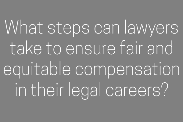What steps can lawyers take to ensure fair and equitable compensation in their legal careers?