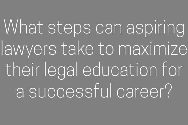 What steps can aspiring lawyers take to maximize their legal education for a successful career?