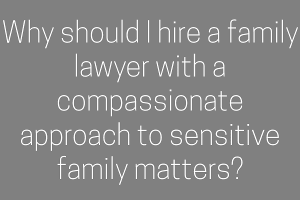 Why should I hire a family lawyer with a compassionate approach to sensitive family matters?