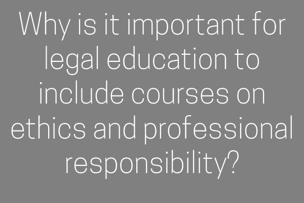 Why is it important for legal education to include courses on ethics and professional responsibility?