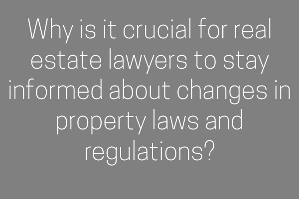 Why is it crucial for real estate lawyers to stay informed about changes in property laws and regulations?