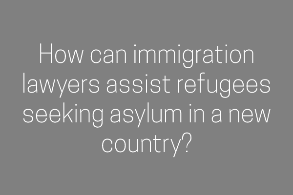 How can immigration lawyers assist refugees seeking asylum in a new country?