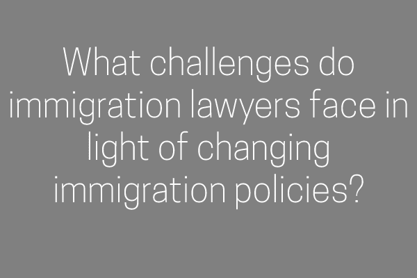 What challenges do immigration lawyers face in light of changing immigration policies?