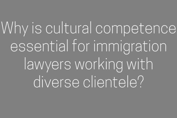 Why is cultural competence essential for immigration lawyers working with diverse clientele?
