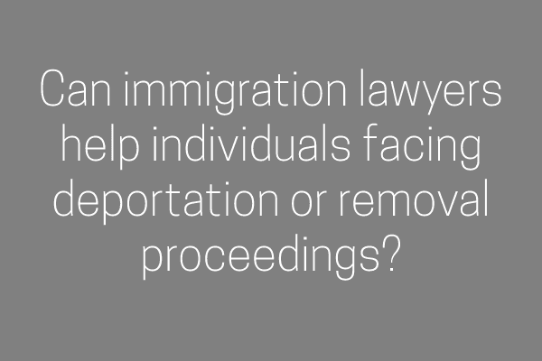 Can immigration lawyers help individuals facing deportation or removal proceedings?