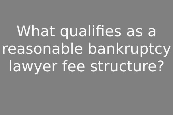 What qualifies as a reasonable bankruptcy lawyer fee structure?