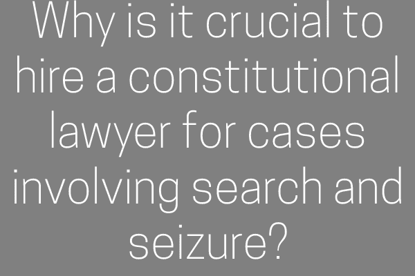 Why is it crucial to hire a constitutional lawyer for cases involving search and seizure?