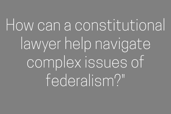 How can a constitutional lawyer help navigate complex issues of federalism?