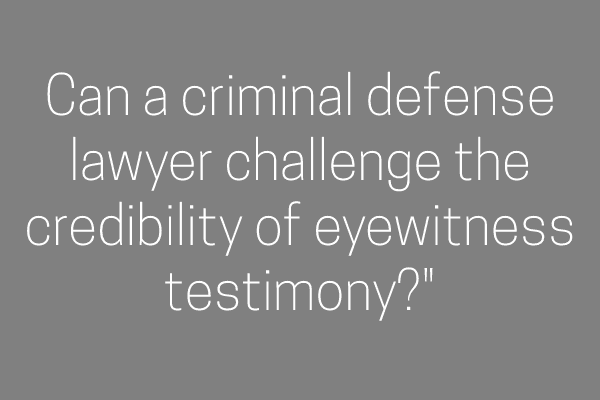 Can a criminal defense lawyer challenge the credibility of eyewitness testimony?