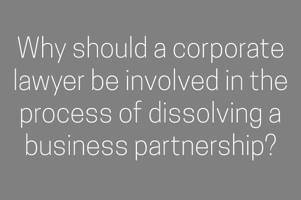 Why should a corporate lawyer be involved in the process of dissolving a business partnership?