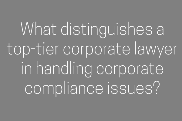 What distinguishes a top-tier corporate lawyer in handling corporate compliance issues?