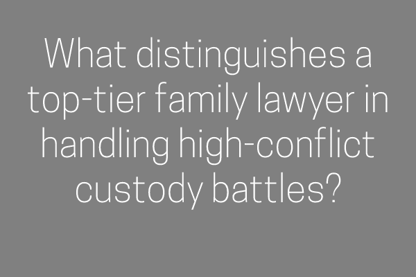 What distinguishes a top-tier family lawyer in handling high-conflict custody battles?