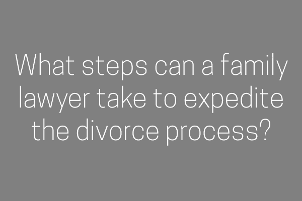 What steps can a family lawyer take to expedite the divorce process?