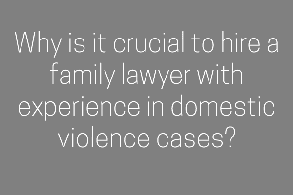 Why is it crucial to hire a family lawyer with experience in domestic violence cases?