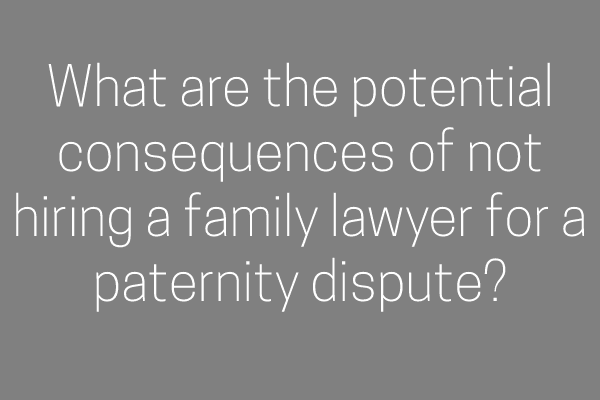 What are the potential consequences of not hiring a family lawyer for a paternity dispute?