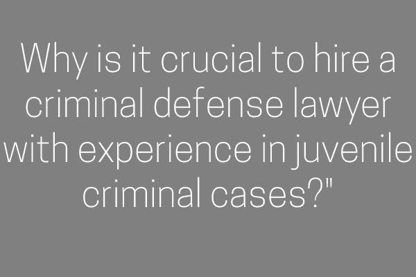 Why is it crucial to hire a criminal defense lawyer with experience in juvenile criminal cases?"