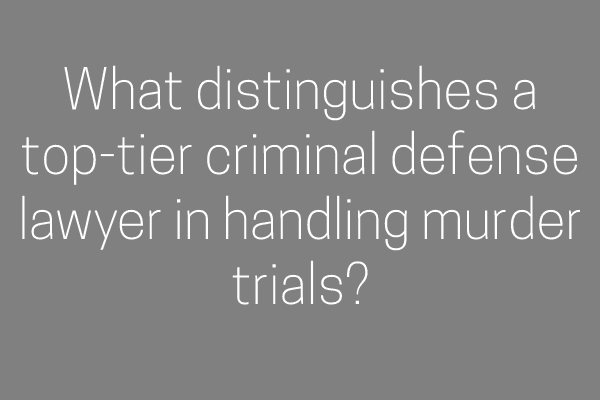 What distinguishes a top-tier criminal defense lawyer in handling murder trials?