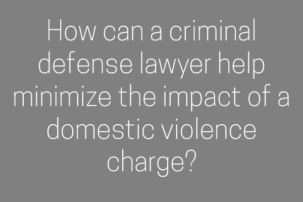 How can a criminal defense lawyer help minimize the impact of a domestic violence charge?