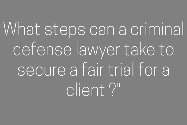 What steps can a criminal defense lawyer take to secure a fair trial for a client ?”